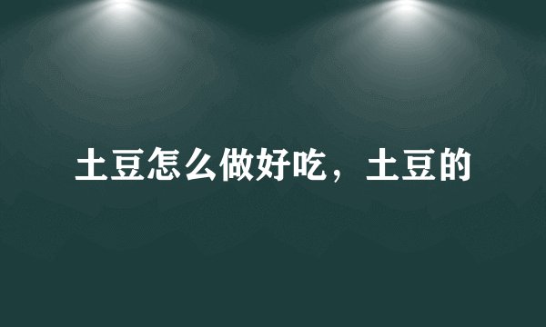 土豆怎么做好吃，土豆的