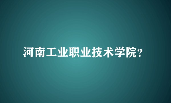 河南工业职业技术学院？