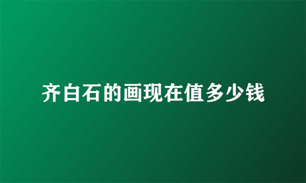 齐白石的画现在值多少钱