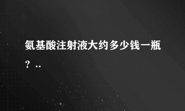 氨基酸注射液大约多少钱一瓶？..