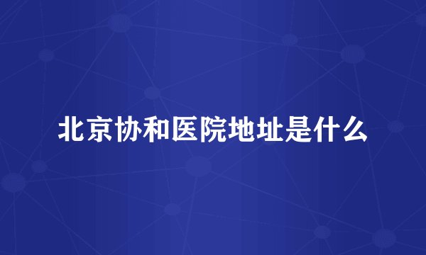 北京协和医院地址是什么