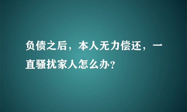 负债之后，本人无力偿还，一直骚扰家人怎么办？