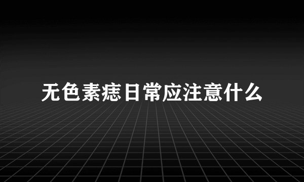 无色素痣日常应注意什么