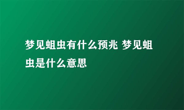 梦见蛆虫有什么预兆 梦见蛆虫是什么意思