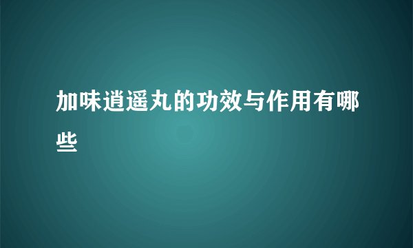 加味逍遥丸的功效与作用有哪些