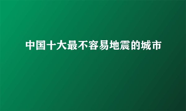 中国十大最不容易地震的城市