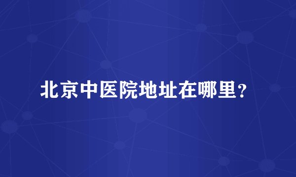 北京中医院地址在哪里?