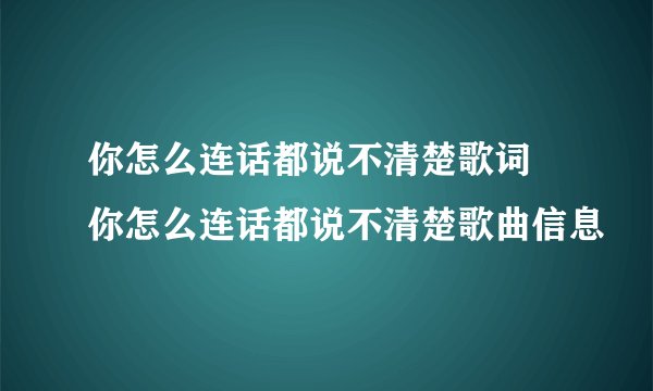你怎么连话都说不清楚歌词 你怎么连话都说不清楚歌曲信息