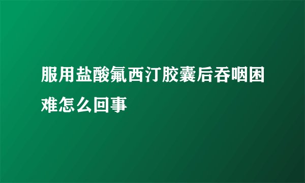 服用盐酸氟西汀胶囊后吞咽困难怎么回事