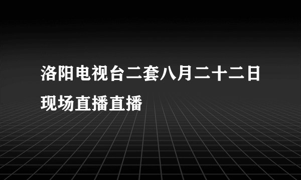 洛阳电视台二套八月二十二日现场直播直播
