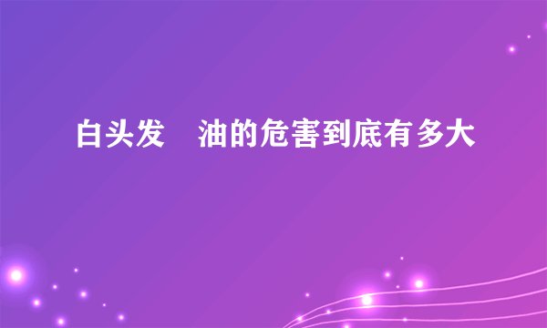 白头发焗油的危害到底有多大