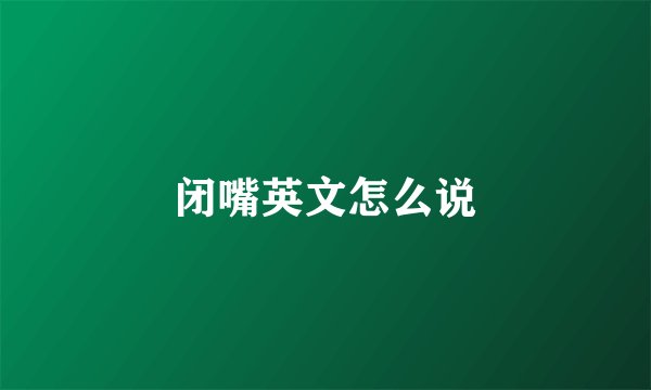 闭嘴英文怎么说