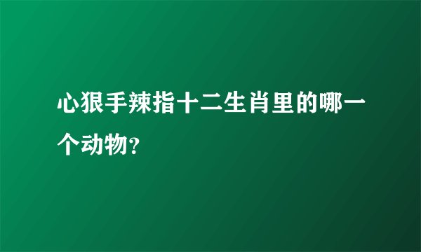 心狠手辣指十二生肖里的哪一个动物？