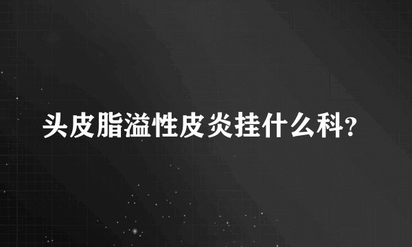头皮脂溢性皮炎挂什么科？