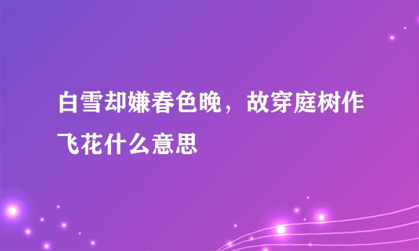 白雪却嫌春色晚，故穿庭树作飞花什么意思