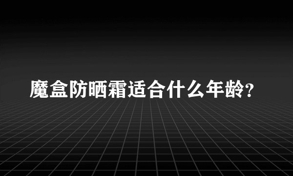 魔盒防晒霜适合什么年龄？