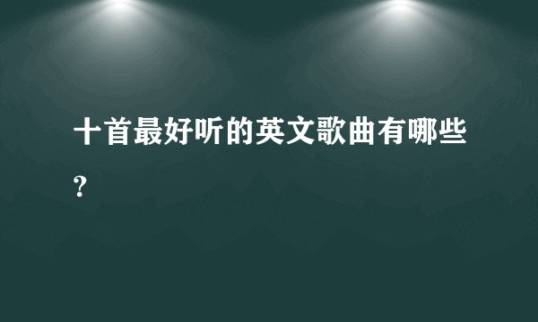 十首最好听的英文歌曲有哪些？