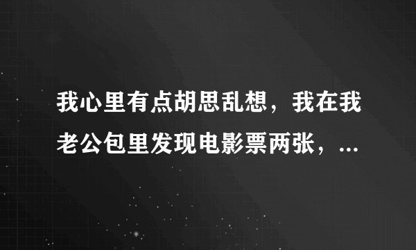 我心里有点胡思乱想，我在我老公包里发现电影票两张，我该问他吗？怎么问？我们大女儿九岁啦！小的在我肚