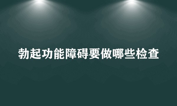 勃起功能障碍要做哪些检查