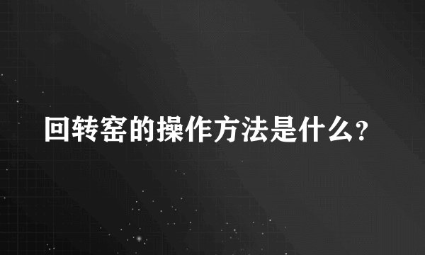回转窑的操作方法是什么？