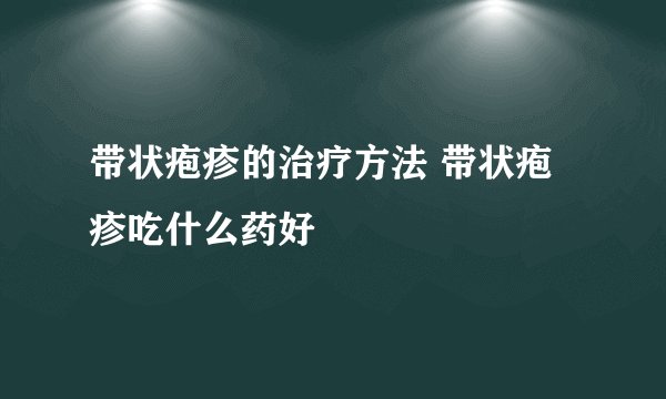 带状疱疹的治疗方法 带状疱疹吃什么药好