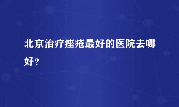 北京治疗痤疮最好的医院去哪好？