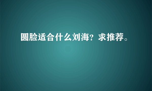 圆脸适合什么刘海？求推荐。