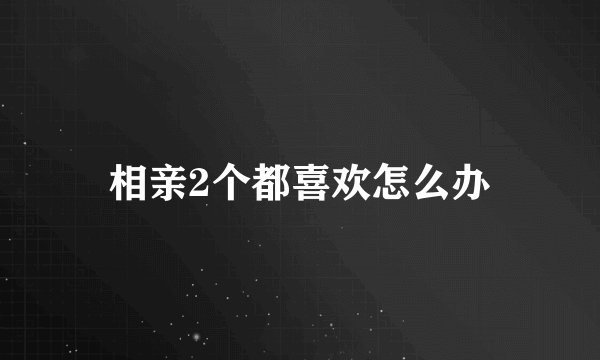相亲2个都喜欢怎么办