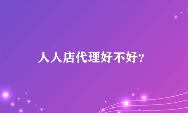 人人店代理好不好？