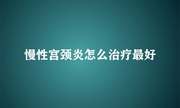 慢性宫颈炎怎么治疗最好