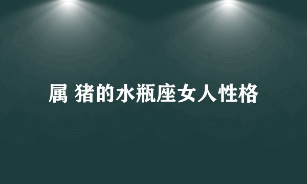 属 猪的水瓶座女人性格