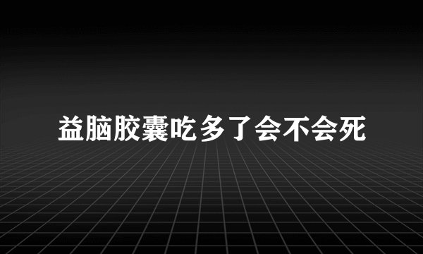 益脑胶囊吃多了会不会死