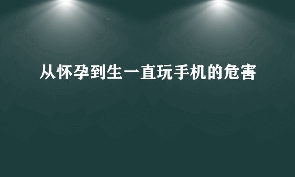 从怀孕到生一直玩手机的危害