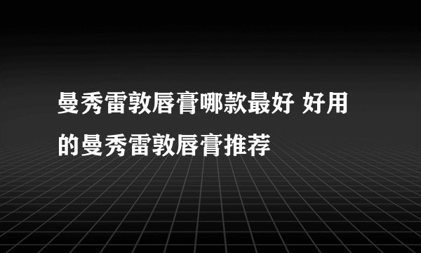 曼秀雷敦唇膏哪款最好 好用的曼秀雷敦唇膏推荐