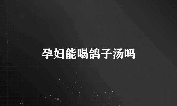 孕妇能喝鸽子汤吗