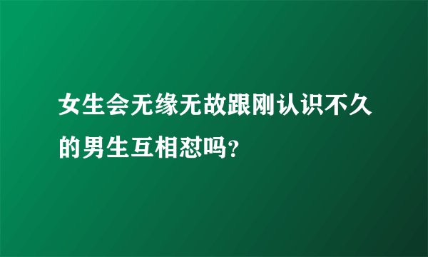 女生会无缘无故跟刚认识不久的男生互相怼吗？