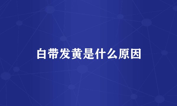 白带发黄是什么原因
