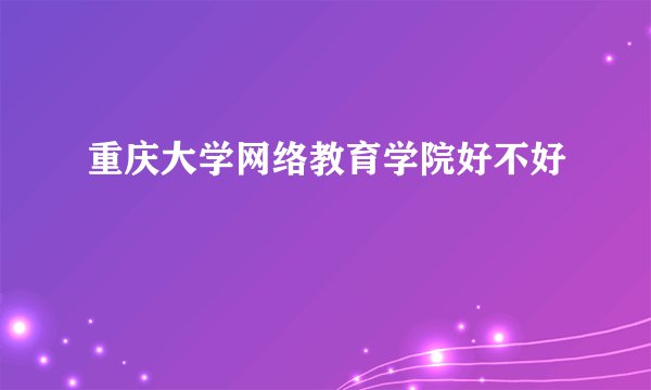 重庆大学网络教育学院好不好