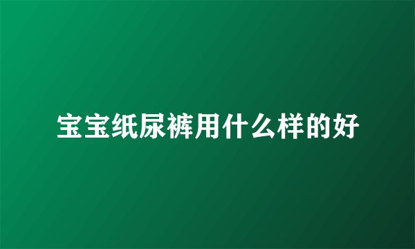 宝宝纸尿裤用什么样的好