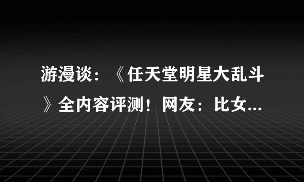 游漫谈:《任天堂明星大乱斗》全内容评测!网友:比女朋友还好玩