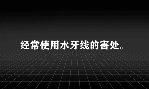 经常使用水牙线的害处。