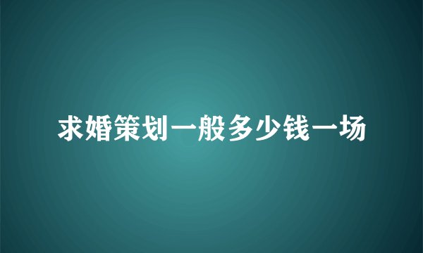 求婚策划一般多少钱一场