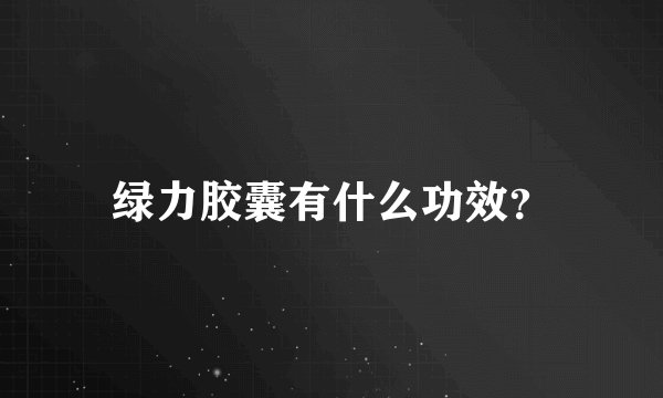 绿力胶囊有什么功效？