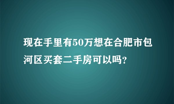 现在手里有50万想在合肥市包河区买套二手房可以吗？