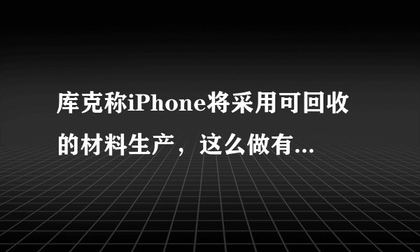 库克称iPhone将采用可回收的材料生产,这么做有什么优缺点?