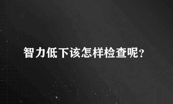 智力低下该怎样检查呢？