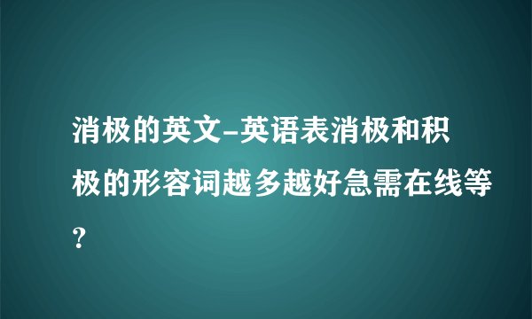 消极的英文-英语表消极和积极的形容词越多越好急需在线等?