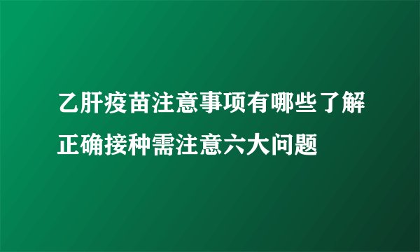 乙肝疫苗注意事项有哪些了解正确接种需注意六大问题
