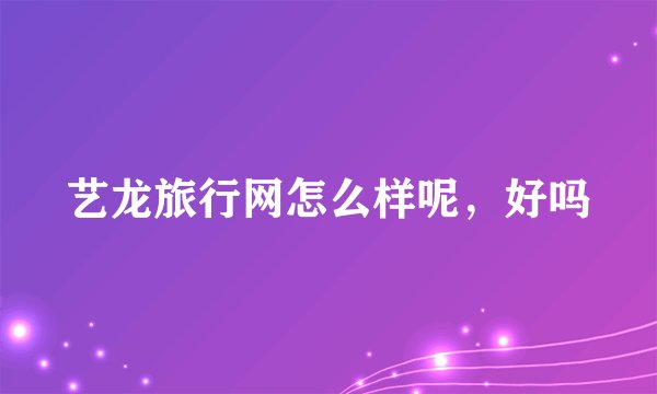 艺龙旅行网怎么样呢，好吗