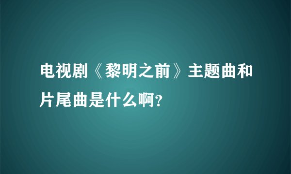电视剧《黎明之前》主题曲和片尾曲是什么啊？